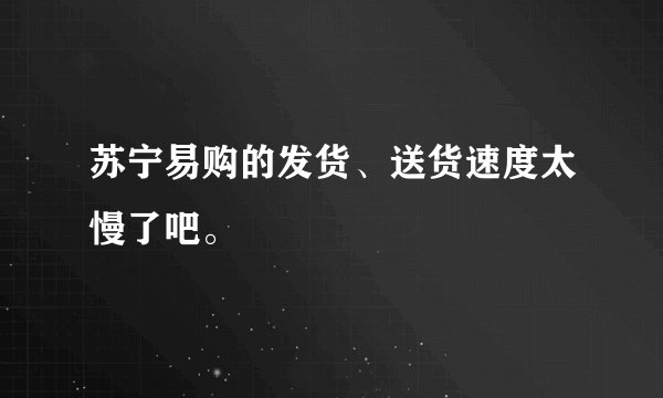 苏宁易购的发货、送货速度太慢了吧。