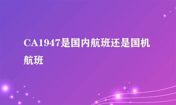 CA1947是国内航班还是国机航班