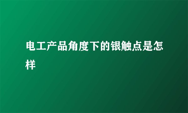 电工产品角度下的银触点是怎样