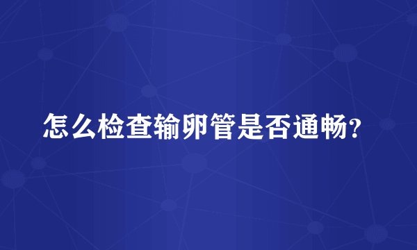 怎么检查输卵管是否通畅？