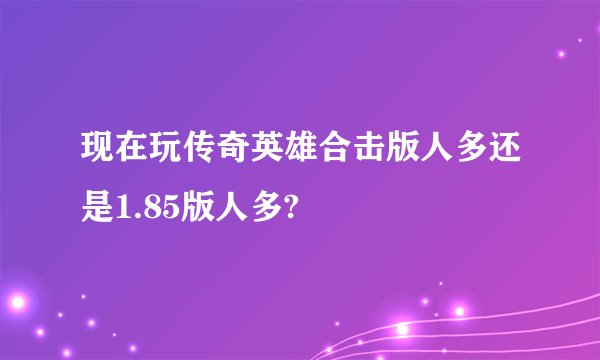 现在玩传奇英雄合击版人多还是1.85版人多?