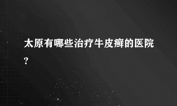 太原有哪些治疗牛皮癣的医院?