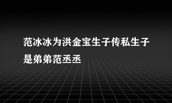 范冰冰为洪金宝生子传私生子是弟弟范丞丞