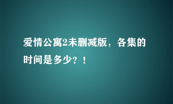 爱情公寓2未删减版，各集的时间是多少？！