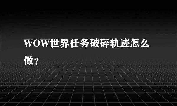 WOW世界任务破碎轨迹怎么做？