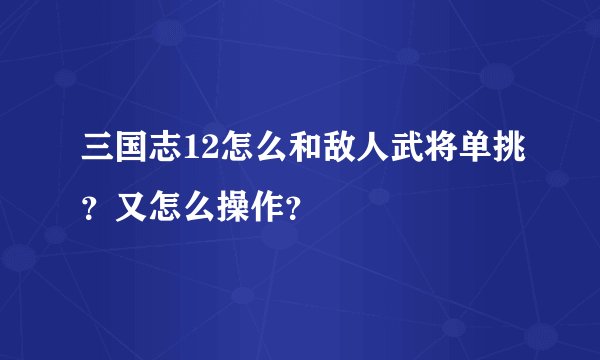 三国志12怎么和敌人武将单挑？又怎么操作？