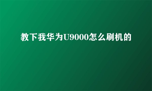 教下我华为U9000怎么刷机的