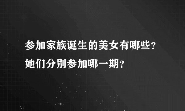 参加家族诞生的美女有哪些？她们分别参加哪一期？