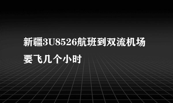 新疆3U8526航班到双流机场要飞几个小时