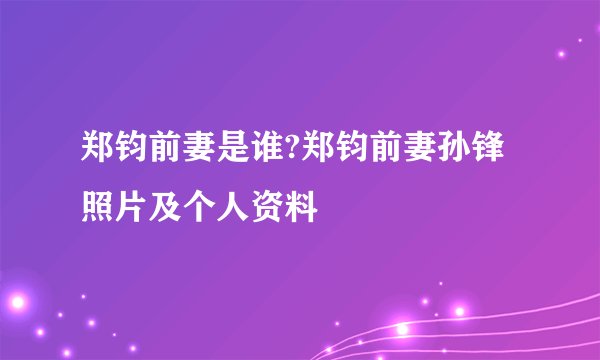 郑钧前妻是谁?郑钧前妻孙锋照片及个人资料