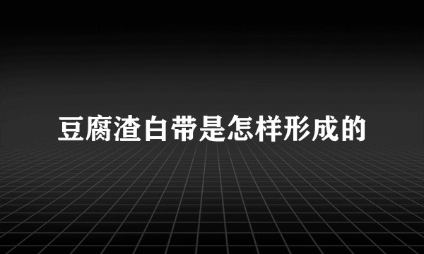 豆腐渣白带是怎样形成的
