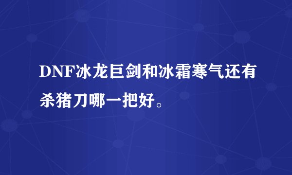 DNF冰龙巨剑和冰霜寒气还有杀猪刀哪一把好。