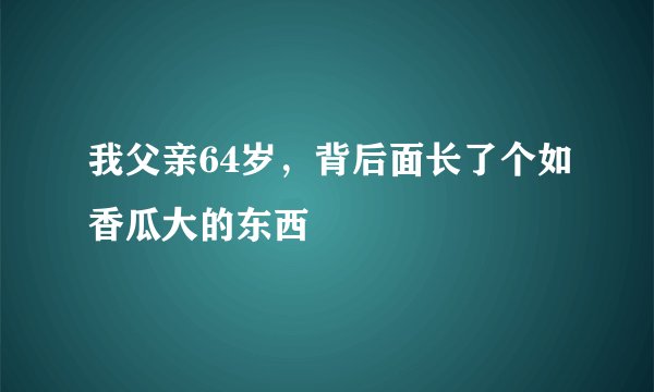 我父亲64岁，背后面长了个如香瓜大的东西
