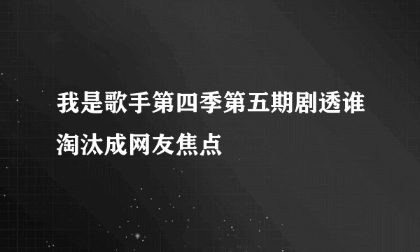 我是歌手第四季第五期剧透谁淘汰成网友焦点