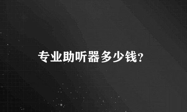 专业助听器多少钱？
