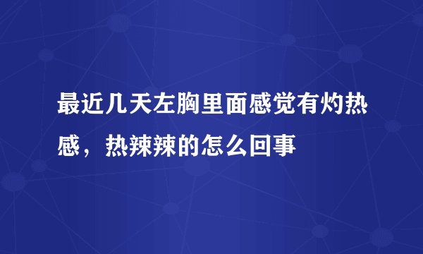 最近几天左胸里面感觉有灼热感，热辣辣的怎么回事