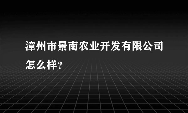 漳州市景南农业开发有限公司怎么样？