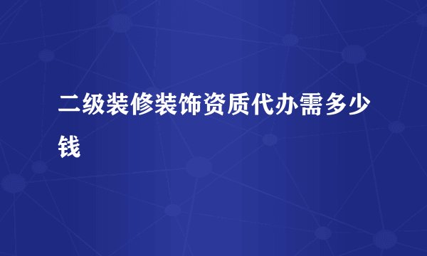 二级装修装饰资质代办需多少钱