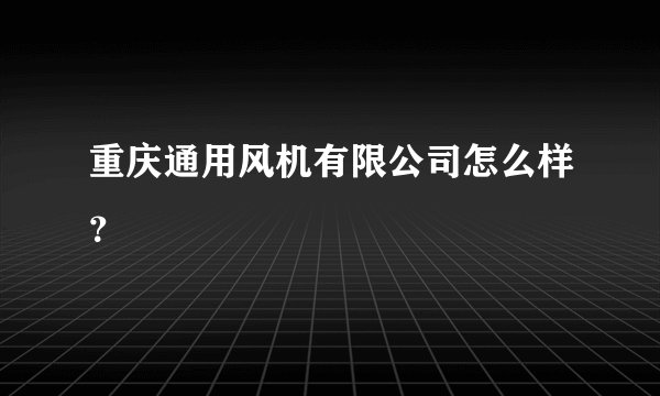 重庆通用风机有限公司怎么样？
