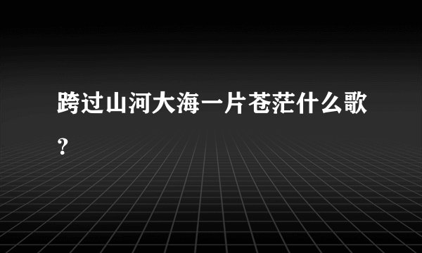 跨过山河大海一片苍茫什么歌？