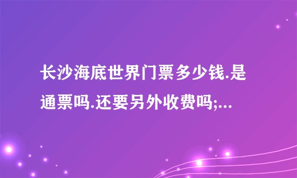 长沙海底世界门票多少钱.是通票吗.还要另外收费吗;可以玩些什么?玩多久?