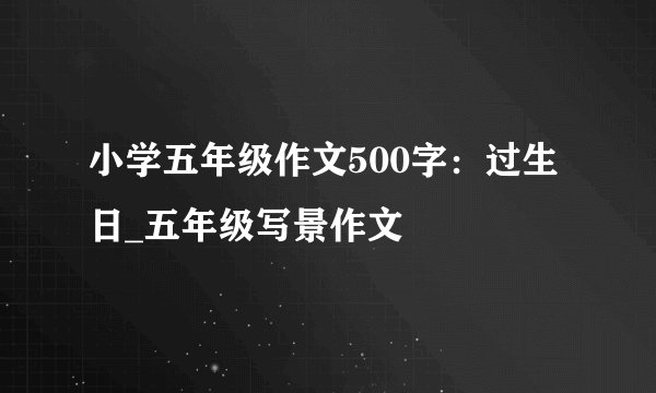 小学五年级作文500字：过生日_五年级写景作文
