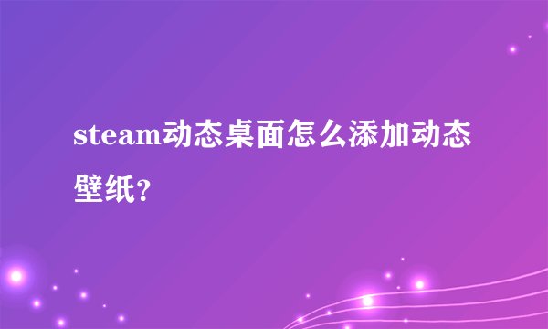 steam动态桌面怎么添加动态壁纸？
