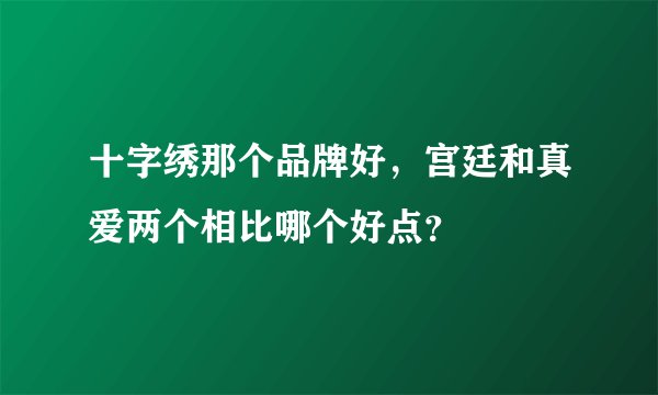 十字绣那个品牌好，宫廷和真爱两个相比哪个好点？