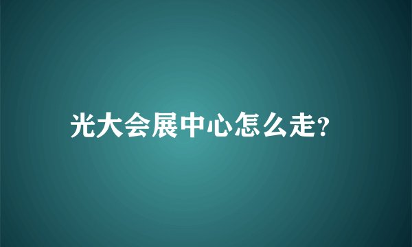 光大会展中心怎么走？