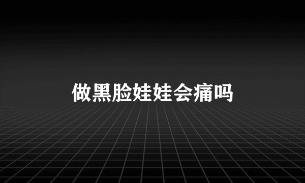 做黑脸娃娃会痛吗