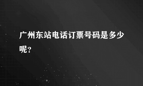 广州东站电话订票号码是多少呢？
