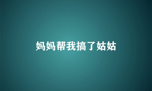 妈妈帮我搞了姑姑