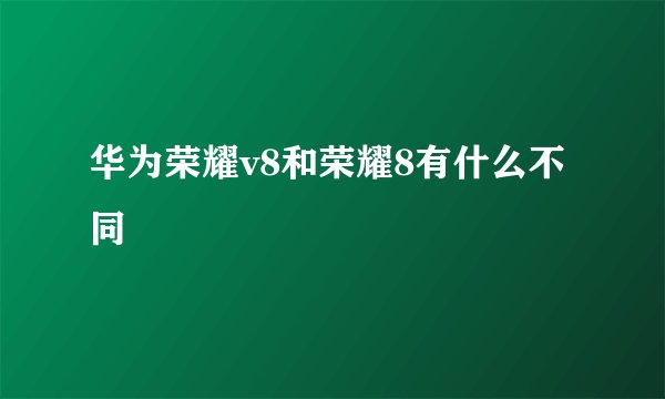 华为荣耀v8和荣耀8有什么不同