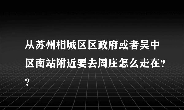 从苏州相城区区政府或者吴中区南站附近要去周庄怎么走在??