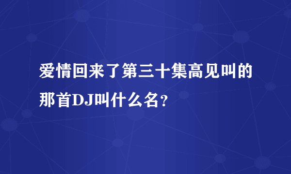 爱情回来了第三十集高见叫的那首DJ叫什么名？