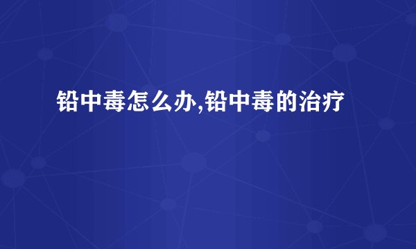 铅中毒怎么办,铅中毒的治疗