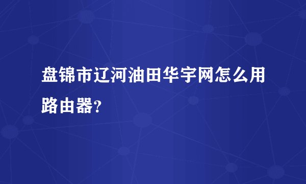 盘锦市辽河油田华宇网怎么用路由器?