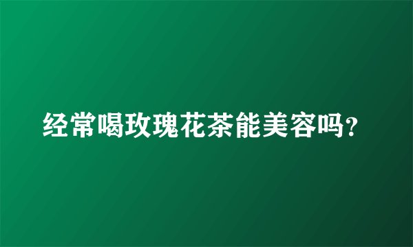 经常喝玫瑰花茶能美容吗?