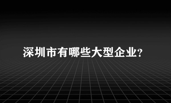 深圳市有哪些大型企业？
