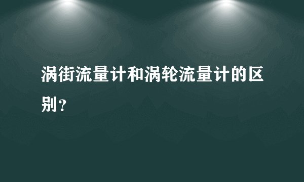涡街流量计和涡轮流量计的区别？