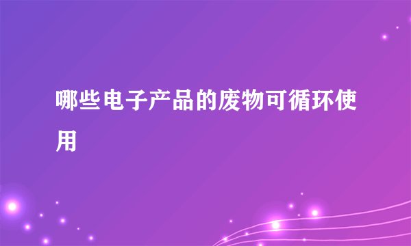 哪些电子产品的废物可循环使用