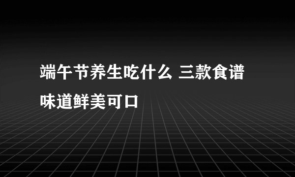 端午节养生吃什么 三款食谱味道鲜美可口