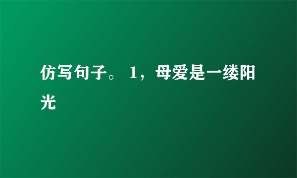 仿写句子。 1,母爱是一缕阳光