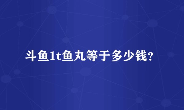 斗鱼1t鱼丸等于多少钱？