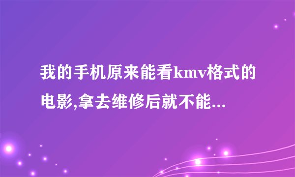 我的手机原来能看kmv格式的电影,拿去维修后就不能看了,我手机非智能,怎么处理呢?