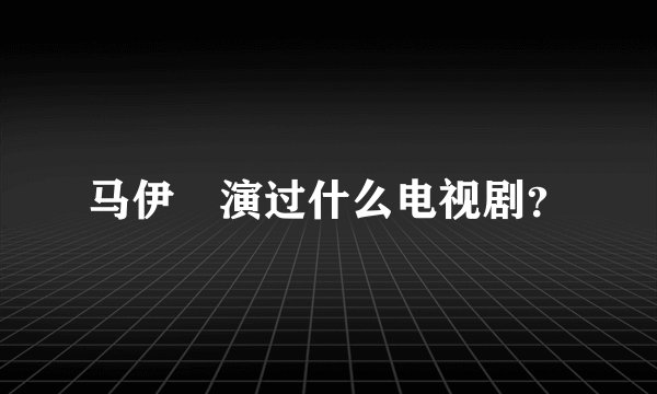 马伊琍演过什么电视剧？