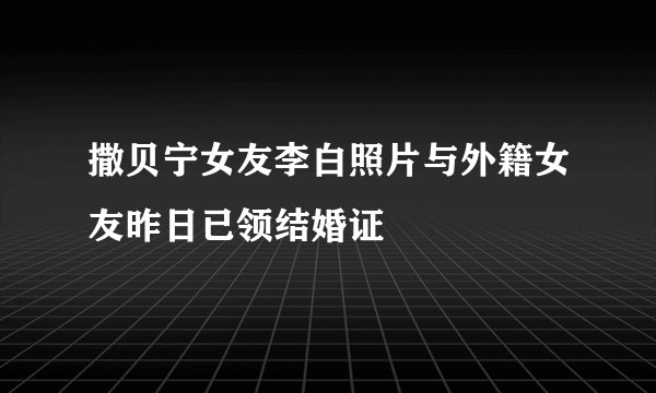 撒贝宁女友李白照片与外籍女友昨日已领结婚证