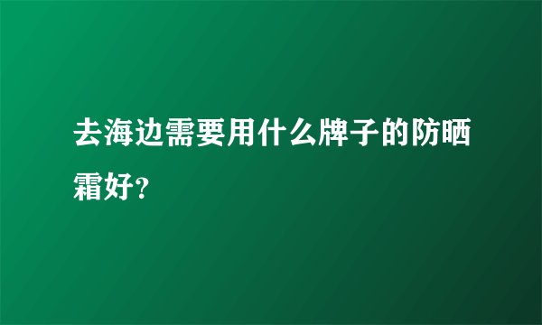 去海边需要用什么牌子的防晒霜好？