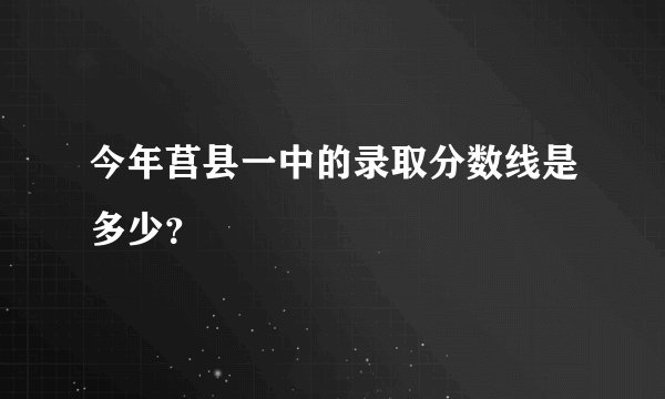 今年莒县一中的录取分数线是多少？