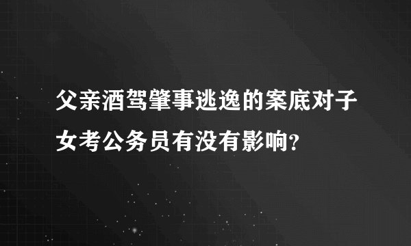 父亲酒驾肇事逃逸的案底对子女考公务员有没有影响？
